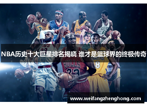 NBA历史十大巨星排名揭晓 谁才是篮球界的终极传奇